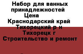 Набор для ванных принадлежностей › Цена ­ 500 - Краснодарский край, Тихорецкий р-н, Тихорецк г. Строительство и ремонт » Сантехника   